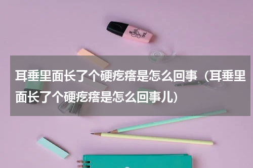耳垂里面长了个硬疙瘩是怎么回事（耳垂里面长了个硬疙瘩是怎么回事儿）