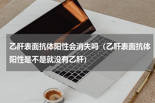 乙肝表面抗体阳性会消失吗（乙肝表面抗体阳性是不是就没有乙肝）