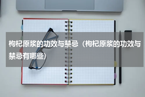 枸杞原浆的功效与禁忌（枸杞原浆的功效与禁忌有哪些）