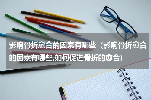 影响骨折愈合的因素有哪些（影响骨折愈合的因素有哪些,如何促进骨折的愈合）