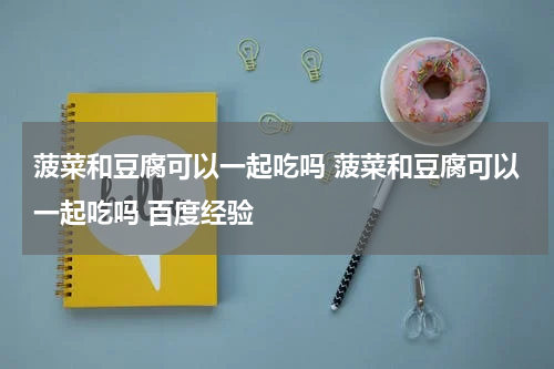 菠菜和豆腐可以一起吃吗 菠菜和豆腐可以一起吃吗 百度经验