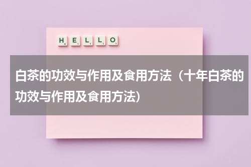 白茶的功效与作用及食用方法（十年白茶的功效与作用及食用方法）