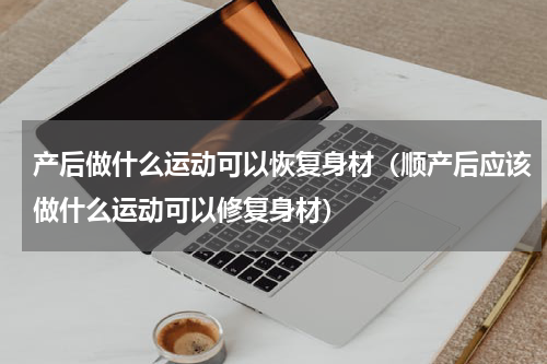 产后做什么运动可以恢复身材（顺产后应该做什么运动可以修复身材）