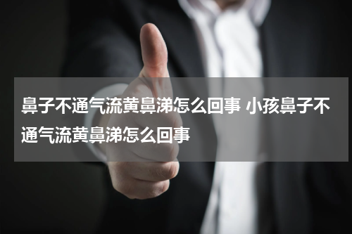 鼻子不通气流黄鼻涕怎么回事 小孩鼻子不通气流黄鼻涕怎么回事