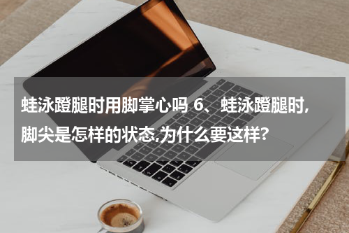 蛙泳蹬腿时用脚掌心吗 6、蛙泳蹬腿时,脚尖是怎样的状态,为什么要这样?