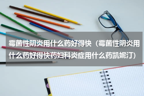 霉菌性阴炎用什么药好得快（霉菌性阴炎用什么药好得快药妇科炎症用什么药凯妮汀）