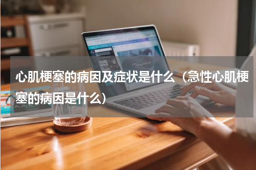 心肌梗塞的病因及症状是什么（急性心肌梗塞的病因是什么）