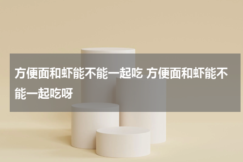 方便面和虾能不能一起吃 方便面和虾能不能一起吃呀