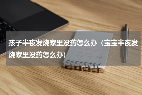 孩子半夜发烧家里没药怎么办（宝宝半夜发烧家里没药怎么办）