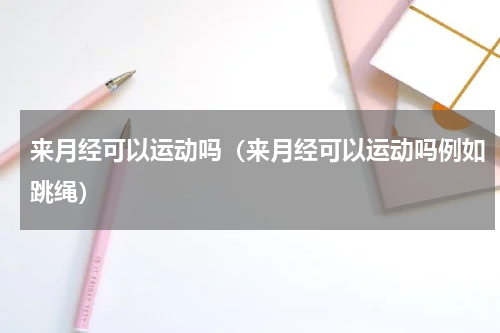 来月经可以运动吗（来月经可以运动吗例如跳绳）