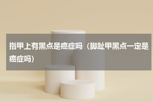 指甲上有黑点是癌症吗（脚趾甲黑点一定是癌症吗）