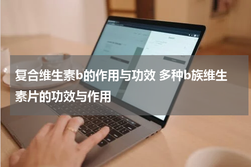 复合维生素b的作用与功效 多种b族维生素片的功效与作用