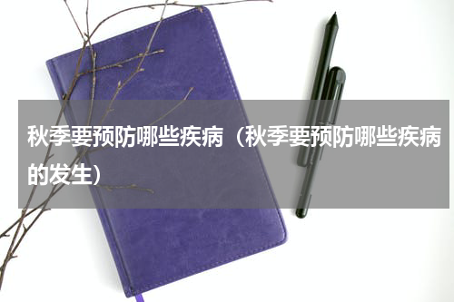 秋季要预防哪些疾病（秋季要预防哪些疾病的发生）