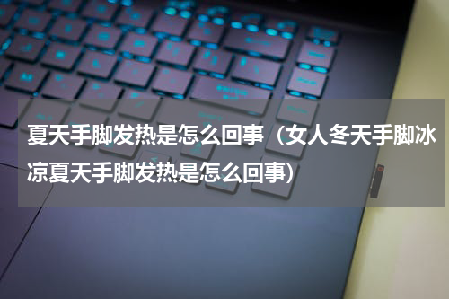 夏天手脚发热是怎么回事（女人冬天手脚冰凉夏天手脚发热是怎么回事）