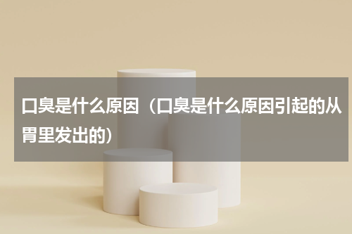 口臭是什么原因（口臭是什么原因引起的从胃里发出的）