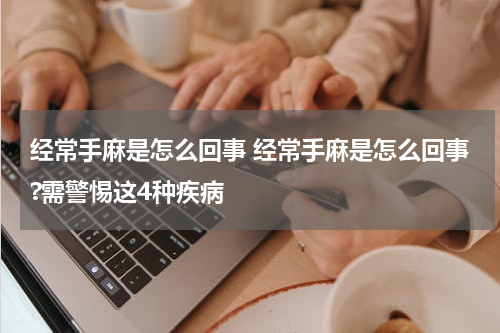 经常手麻是怎么回事 经常手麻是怎么回事?需警惕这4种疾病