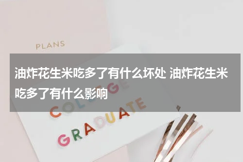 油炸花生米吃多了有什么坏处 油炸花生米吃多了有什么影响