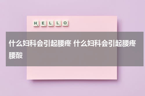 什么妇科会引起腰疼 什么妇科会引起腰疼腰酸