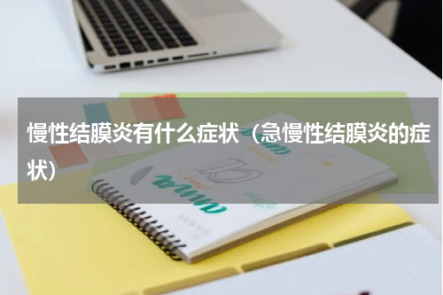慢性结膜炎有什么症状（急慢性结膜炎的症状）