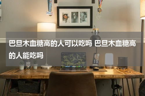 巴旦木血糖高的人可以吃吗 巴旦木血糖高的人能吃吗