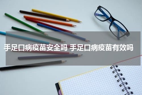 手足口病疫苗安全吗 手足口病疫苗有效吗