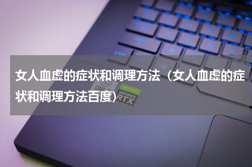 女人血虚的症状和调理方法（女人血虚的症状和调理方法百度）