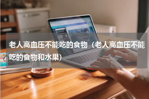 老人高血压不能吃的食物（老人高血压不能吃的食物和水果）