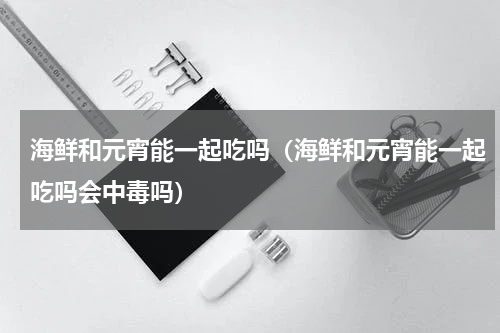 海鲜和元宵能一起吃吗（海鲜和元宵能一起吃吗会中毒吗）