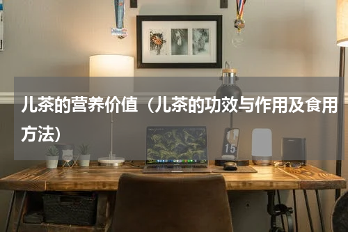儿茶的营养价值（儿茶的功效与作用及食用方法）
