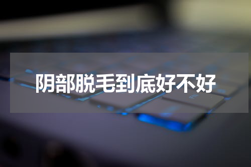 阴部脱毛到底好不好