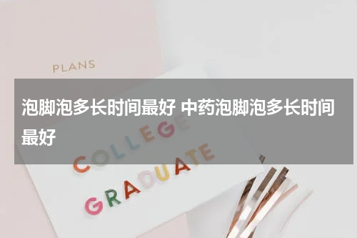 泡脚泡多长时间最好 中药泡脚泡多长时间最好