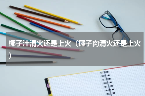 椰子汁清火还是上火（椰子肉清火还是上火）