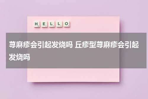 荨麻疹会引起发烧吗 丘疹型荨麻疹会引起发烧吗