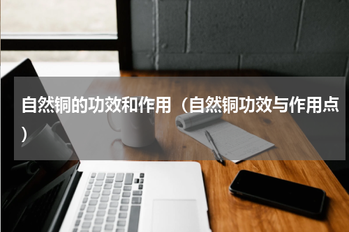 自然铜的功效和作用（自然铜功效与作用点）