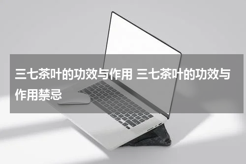 三七茶叶的功效与作用 三七茶叶的功效与作用禁忌