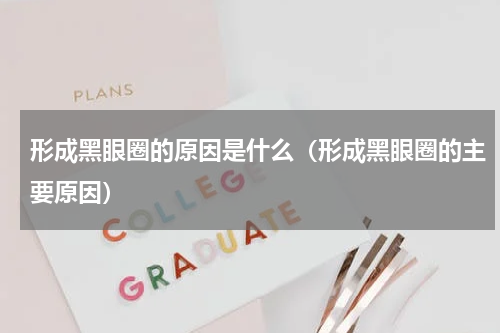 形成黑眼圈的原因是什么（形成黑眼圈的主要原因）