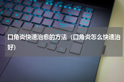 口角炎快速治愈的方法（口角炎怎么快速治好）