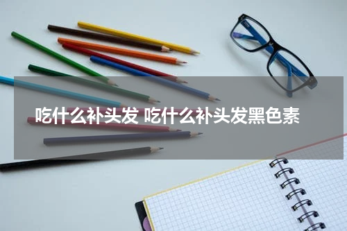 吃什么补头发 吃什么补头发黑色素