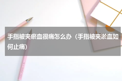 手指被夹瘀血很痛怎么办（手指被夹淤血如何止痛）