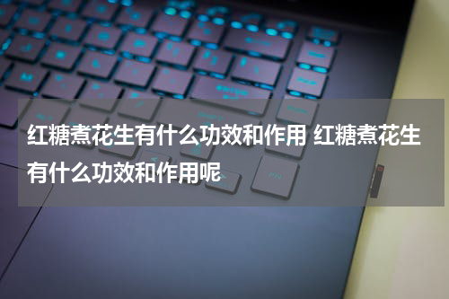 红糖煮花生有什么功效和作用 红糖煮花生有什么功效和作用呢