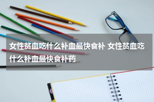 女性贫血吃什么补血最快食补 女性贫血吃什么补血最快食补药