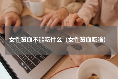 女性贫血不能吃什么（女性贫血吃啥）