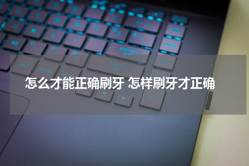 怎么才能正确刷牙 怎样刷牙才正确