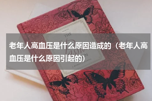 老年人高血压是什么原因造成的（老年人高血压是什么原因引起的）
