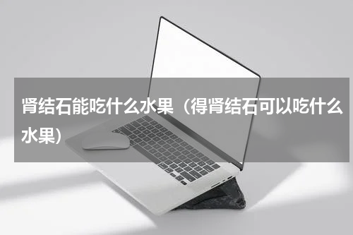 肾结石能吃什么水果（得肾结石可以吃什么水果）