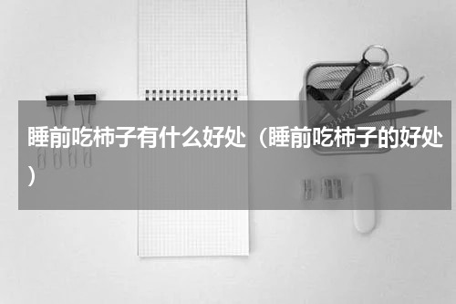 睡前吃柿子有什么好处（睡前吃柿子的好处）