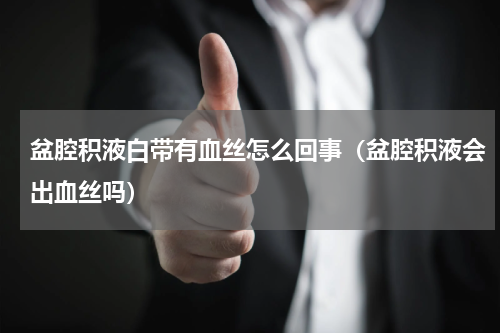 盆腔积液白带有血丝怎么回事（盆腔积液会出血丝吗）
