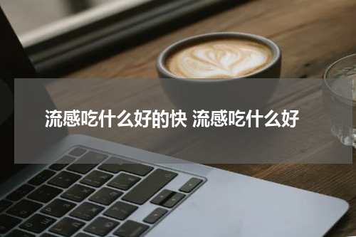 流感吃什么好的快 流感吃什么好