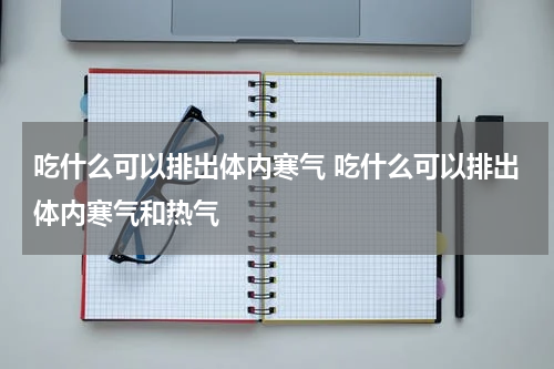 吃什么可以排出体内寒气 吃什么可以排出体内寒气和热气