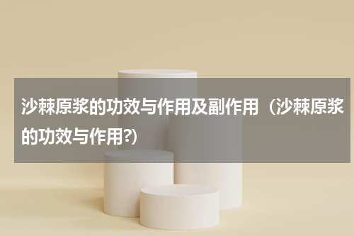 沙棘原浆的功效与作用及副作用（沙棘原浆的功效与作用?）